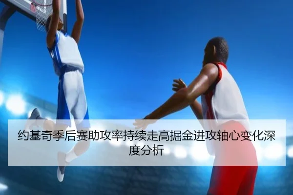 约基奇季后赛助攻率持续走高掘金进攻轴心变化深度分析