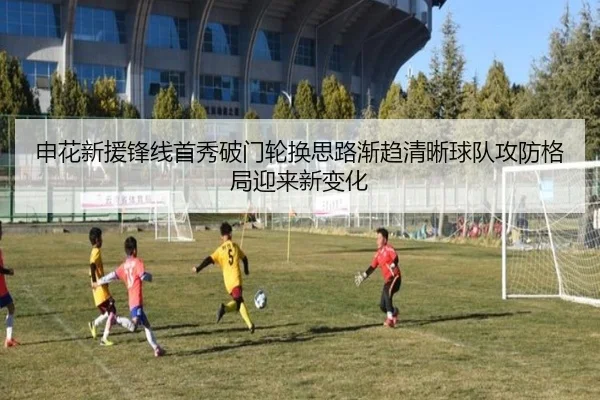 申花新援锋线首秀破门轮换思路渐趋清晰球队攻防格局迎来新变化