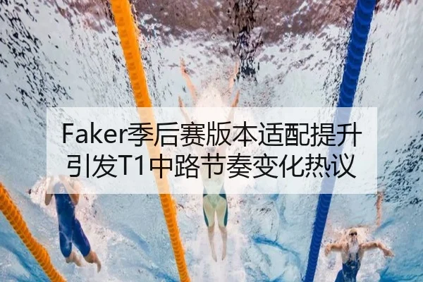 Faker季后赛版本适配提升引发T1中路节奏变化热议