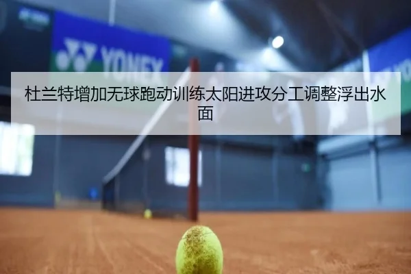 杜兰特增加无球跑动训练太阳进攻分工调整浮出水面