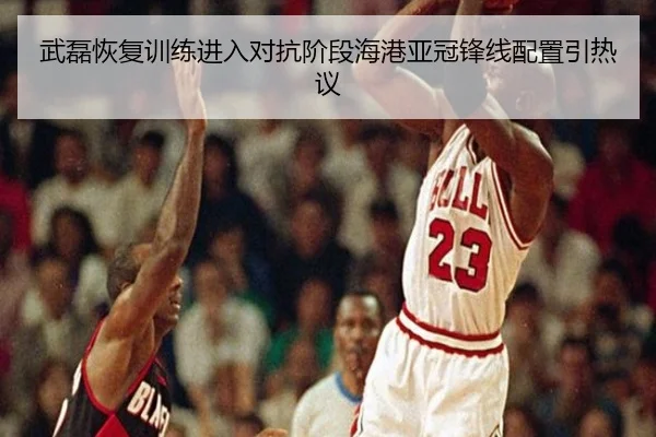 武磊恢复训练进入对抗阶段海港亚冠锋线配置引热议
